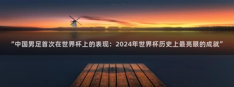世界杯预选赛欧洲赛区积分榜:“中国男足首次在世界杯上的表现:2024年世界杯历史上最亮眼的成就”