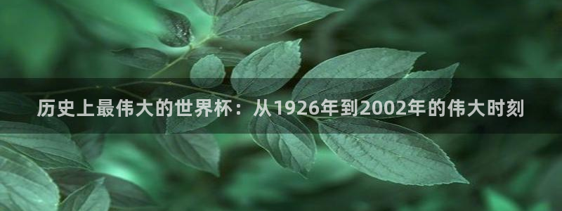 2026世预赛赛程表:历史上最伟大的世界杯:从1926年到2002年的伟大时刻